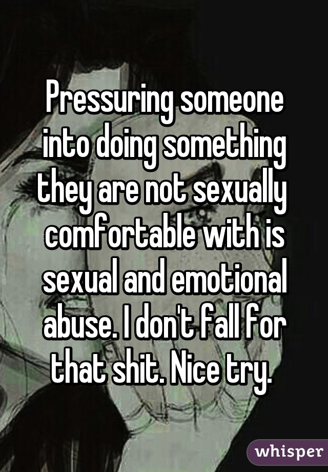Pressuring someone into doing something they are not sexually  comfortable with is sexual and emotional abuse. I don't fall for that shit. Nice try. 