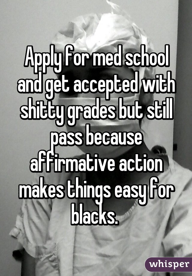 Apply for med school and get accepted with shitty grades but still pass because affirmative action makes things easy for blacks. 