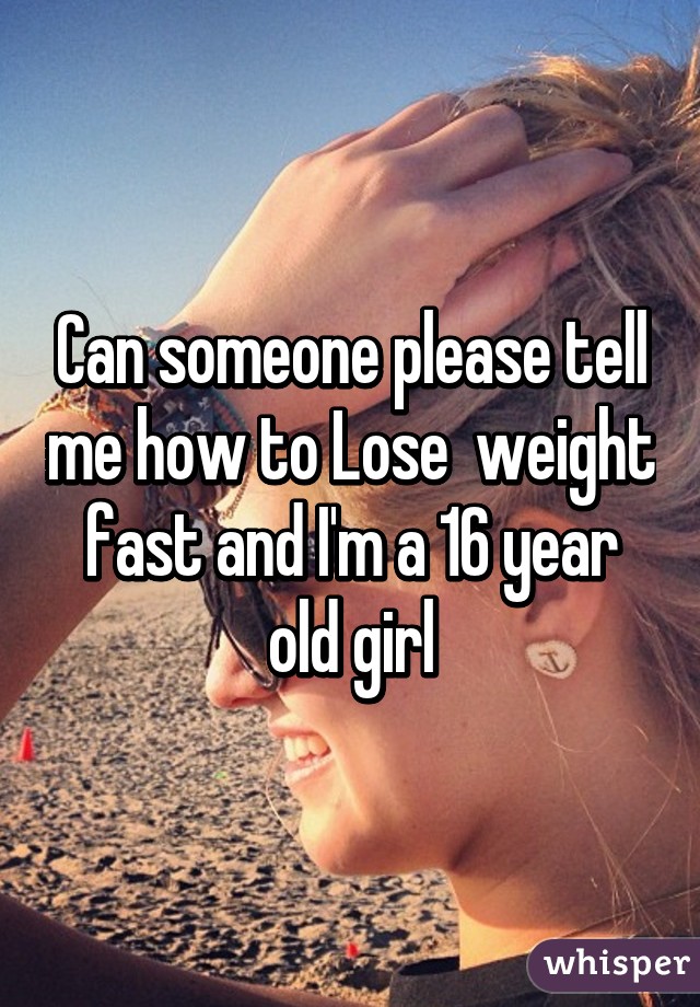 Can someone please tell me how to Lose  weight fast and I'm a 16 year old girl