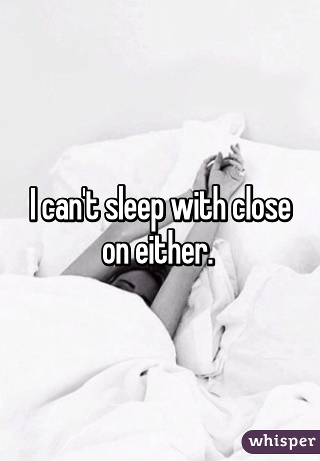 I can't sleep with close on either. 