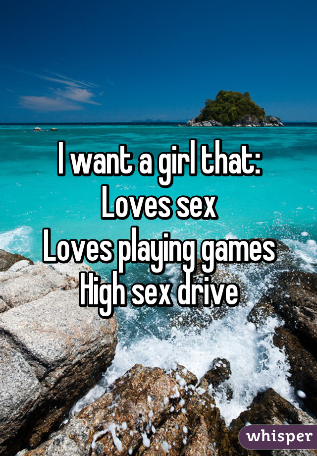 I want a girl that:
Loves sex
Loves playing games
High sex drive