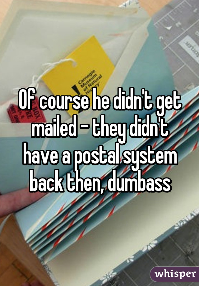 Of course he didn't get mailed - they didn't have a postal system back then, dumbass