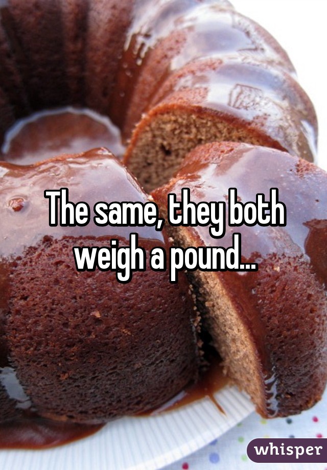 The same, they both weigh a pound...