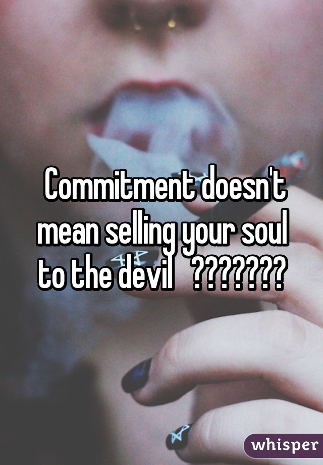  Commitment doesn't mean selling your soul to the devil   😊😊😊😊😊😊😊