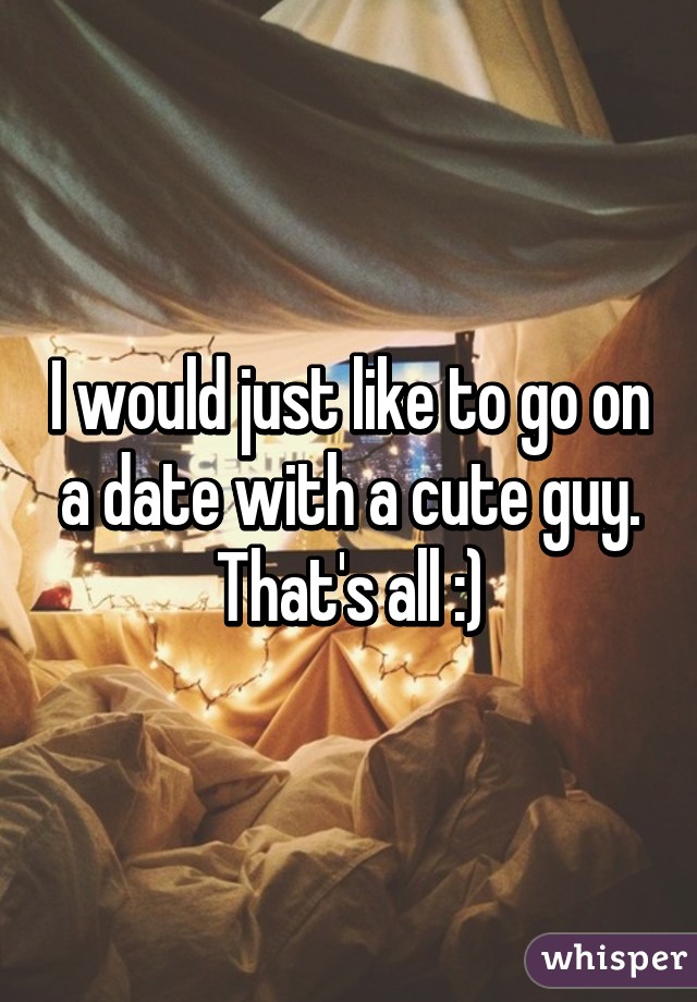 I would just like to go on a date with a cute guy. That's all :)