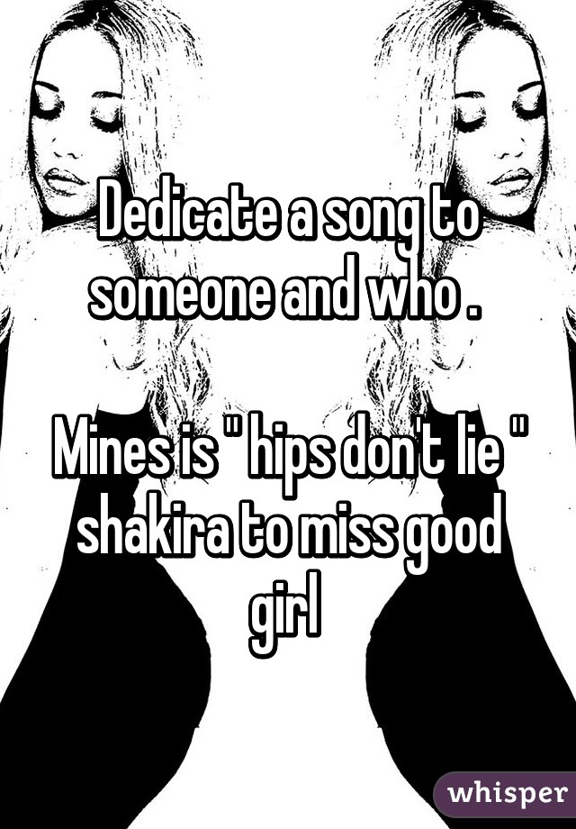 Dedicate a song to someone and who . 

Mines is " hips don't lie " shakira to miss good girl 