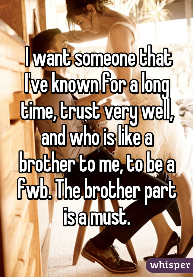  I want someone that I've known for a long time, trust very well, and who is like a brother to me, to be a fwb. The brother part is a must.