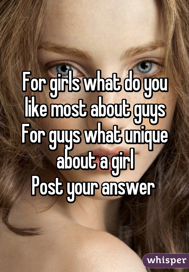 For girls what do you like most about guys
For guys what unique about a girl
Post your answer 