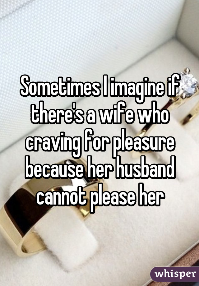 Sometimes I imagine if there's a wife who craving for pleasure because her husband cannot please her