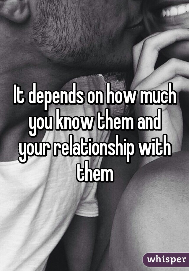 It depends on how much you know them and your relationship with them