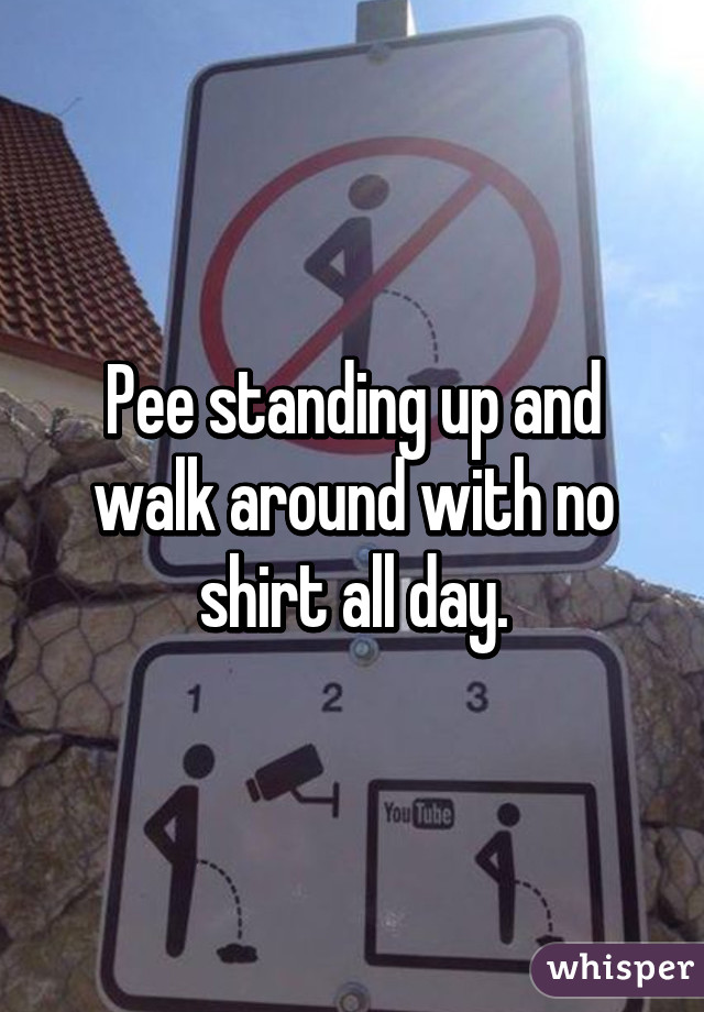 Pee standing up and walk around with no shirt all day.