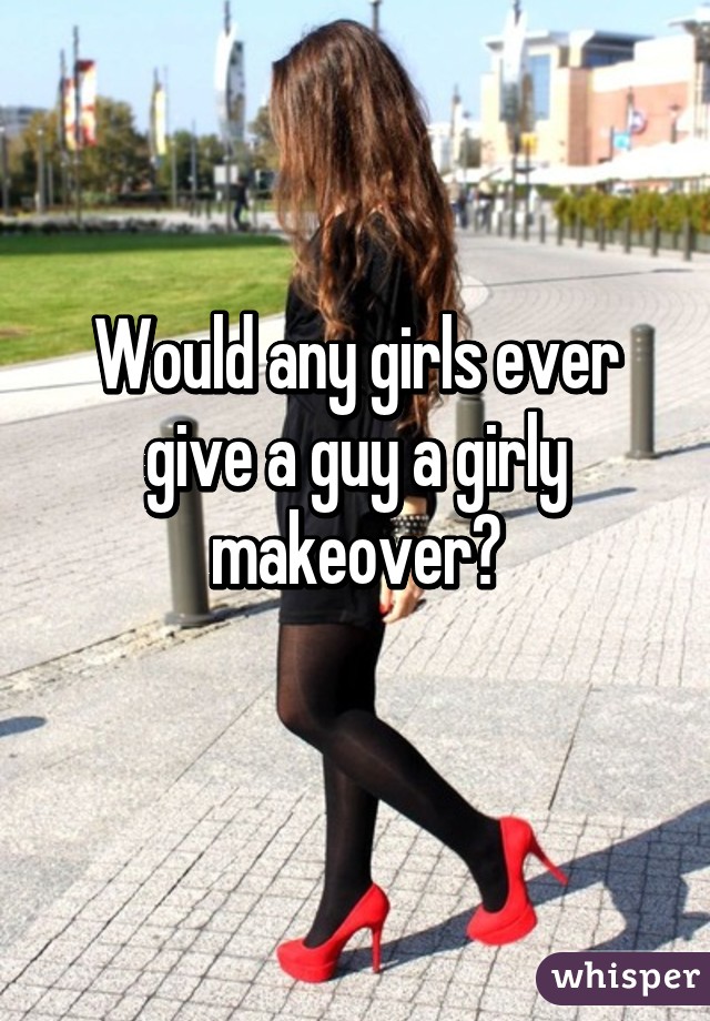 Would any girls ever give a guy a girly makeover?
