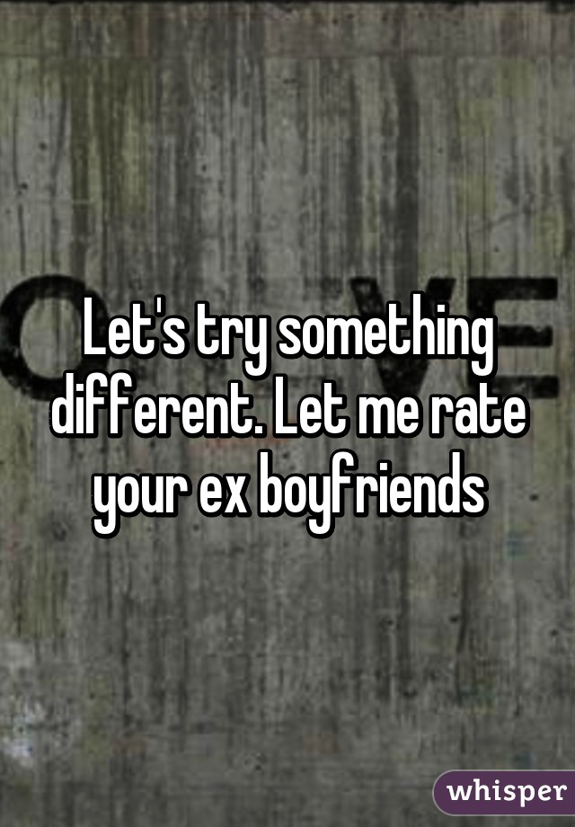 Let's try something different. Let me rate your ex boyfriends