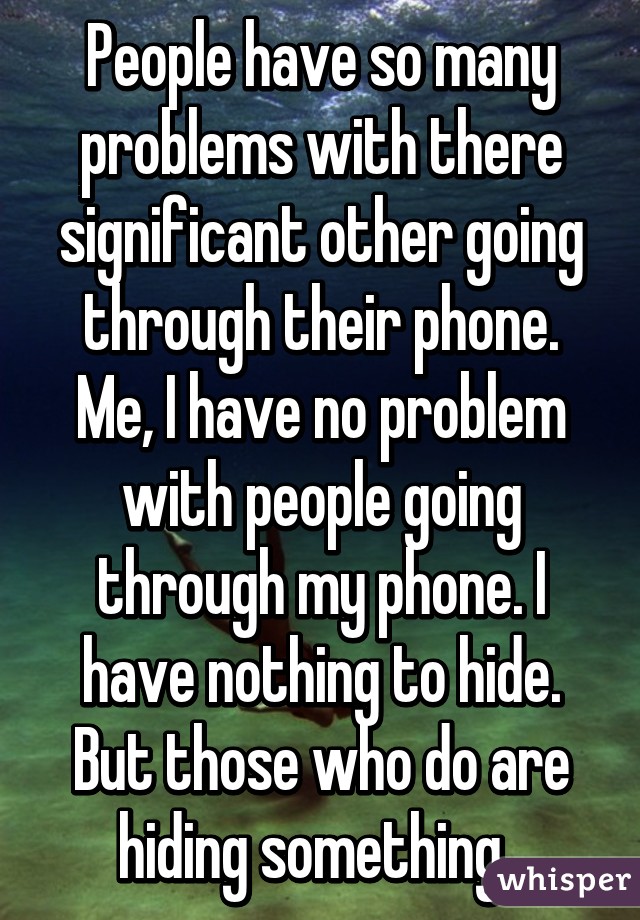 People have so many problems with there significant other going through their phone. Me, I have no problem with people going through my phone. I have nothing to hide. But those who do are hiding something. 