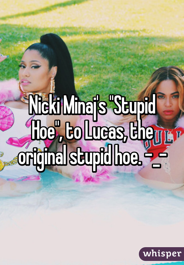 Nicki Minaj's "Stupid Hoe", to Lucas, the original stupid hoe. -_-