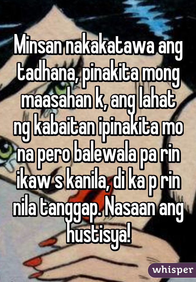 Minsan nakakatawa ang tadhana, pinakita mong maasahan k, ang lahat ng kabaitan ipinakita mo na pero balewala pa rin ikaw s kanila, di ka p rin nila tanggap. Nasaan ang hustisya!