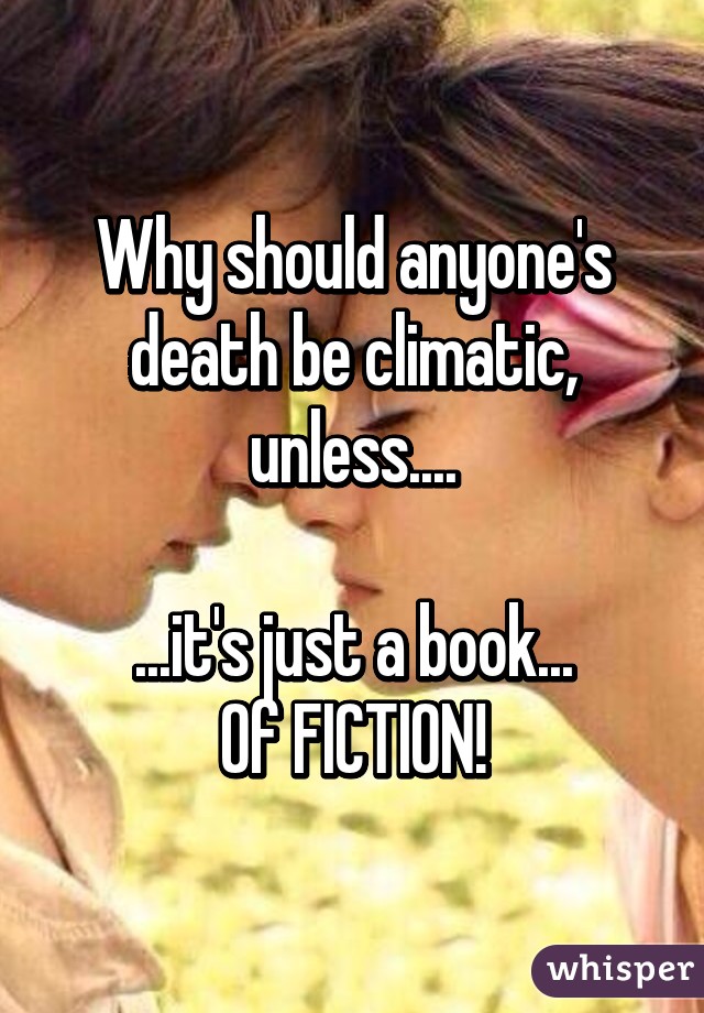 Why should anyone's death be climatic, unless....

...it's just a book...
Of FICTION!