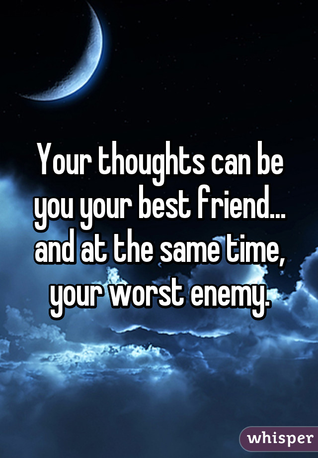 Your thoughts can be you your best friend... and at the same time, your worst enemy.