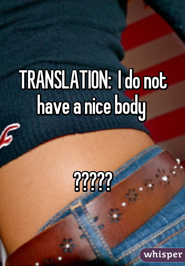 TRANSLATION:  I do not have a nice body 


😂😂😂😂😂