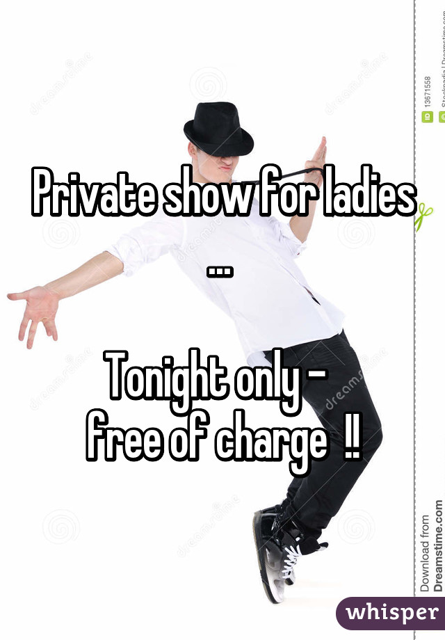 Private show for ladies ... 

Tonight only -  
free of charge  !!