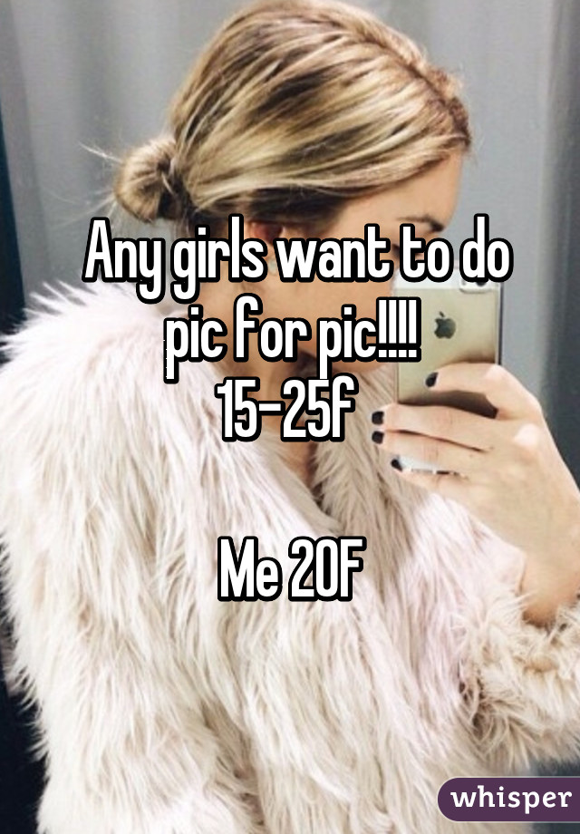  Any girls want to do pic for pic!!!!
15-25f 

Me 20F