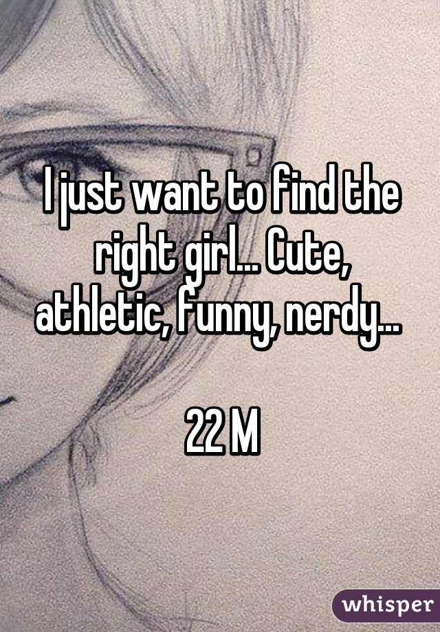 I just want to find the right girl... Cute, athletic, funny, nerdy... 

22 M