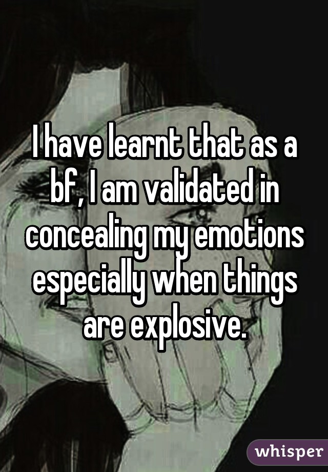 I have learnt that as a bf, I am validated in concealing my emotions especially when things are explosive.