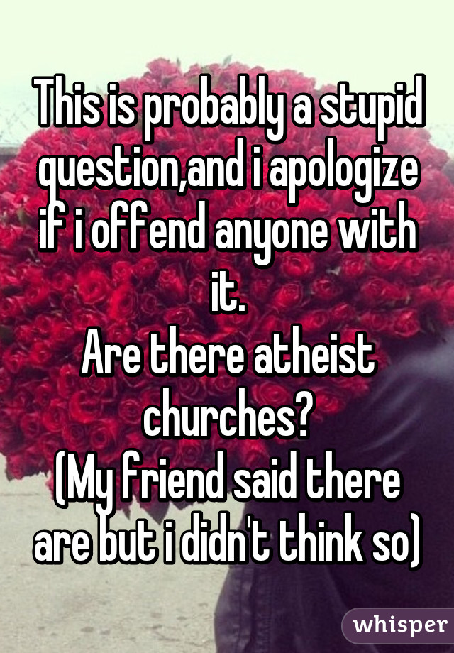 This is probably a stupid question,and i apologize if i offend anyone with it.
Are there atheist churches?
(My friend said there are but i didn't think so)