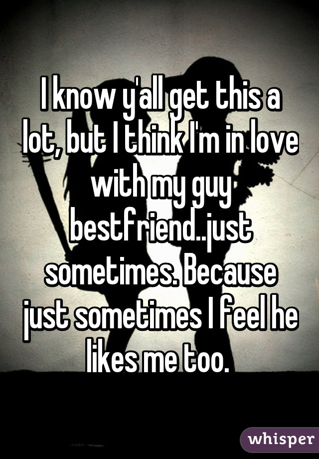 I know y'all get this a lot, but I think I'm in love with my guy bestfriend..just sometimes. Because just sometimes I feel he likes me too. 