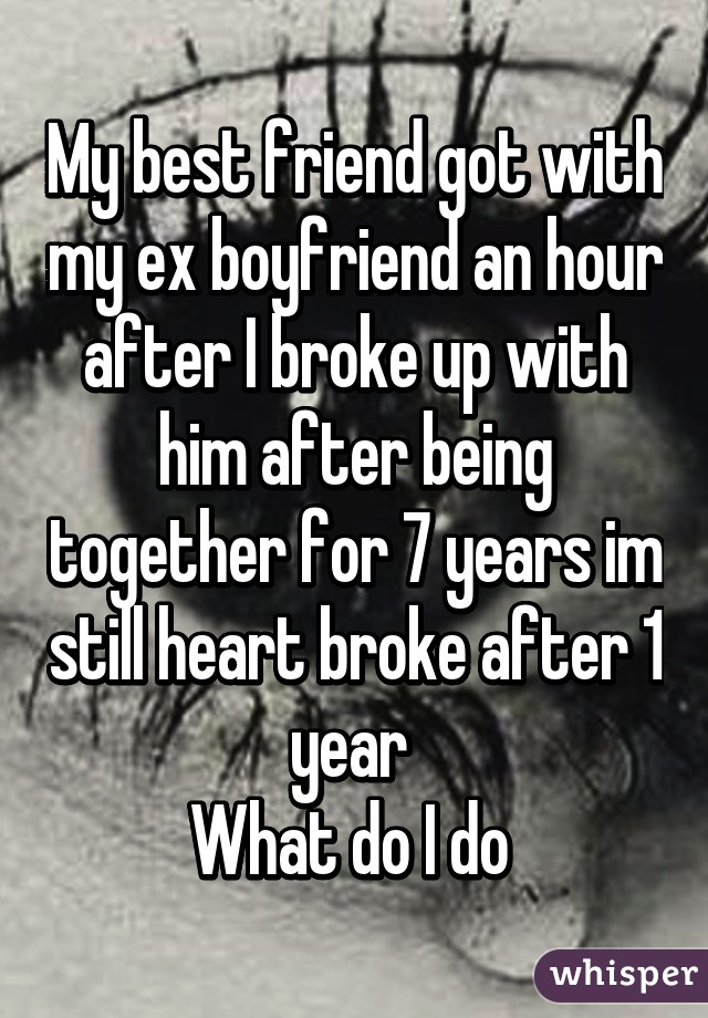 My best friend got with my ex boyfriend an hour after I broke up with him after being together for 7 years im still heart broke after 1 year 
What do I do 