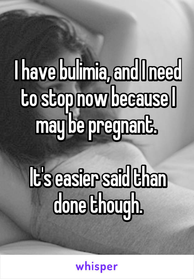 I have bulimia, and I need to stop now because I may be pregnant. 

It's easier said than done though.