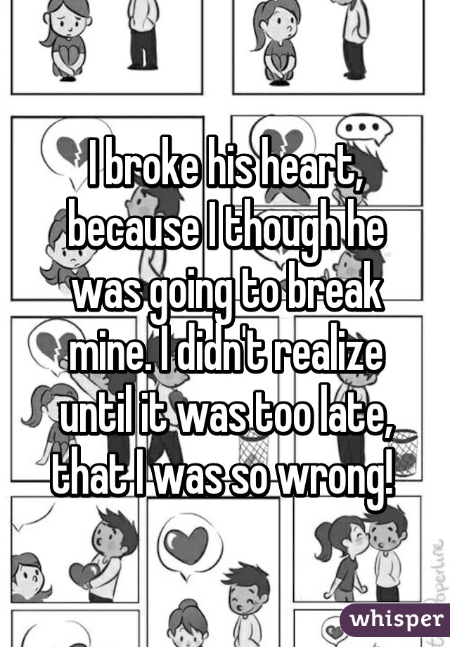 I broke his heart, because I though he was going to break mine. I didn't realize until it was too late, that I was so wrong! 