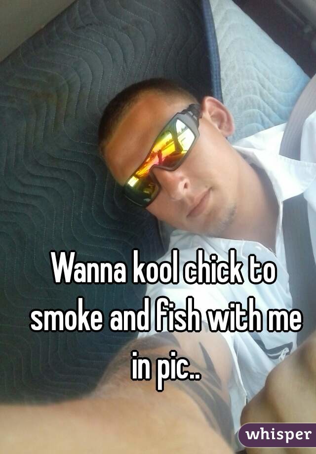 Wanna kool chick to smoke and fish with me in pic..