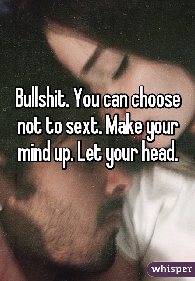 Bullshit. You can choose not to sext. Make your mind up. Let your head.
