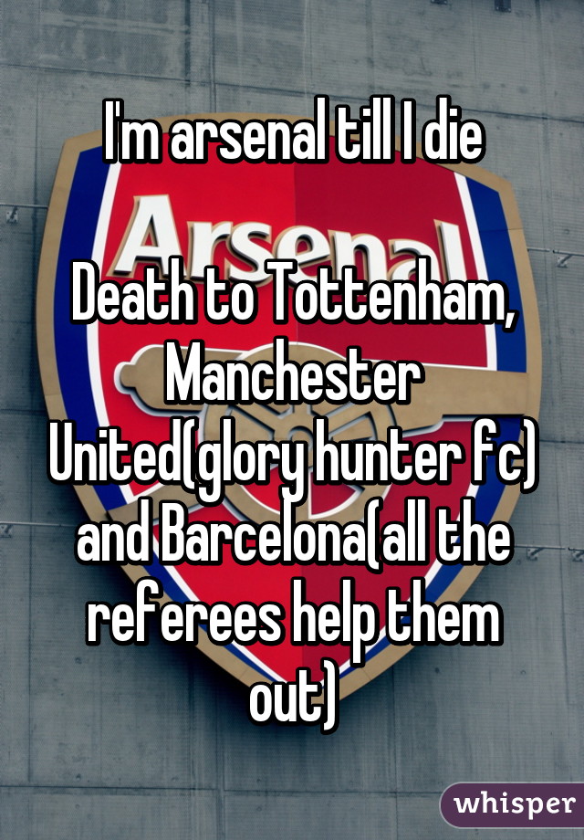 I'm arsenal till I die

Death to Tottenham, Manchester United(glory hunter fc) and Barcelona(all the referees help them out)