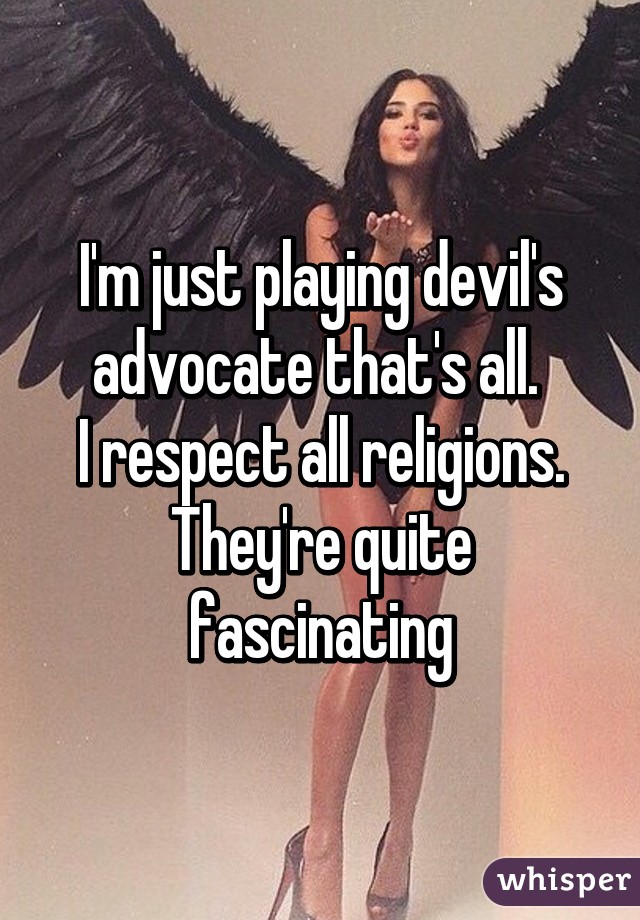 I'm just playing devil's advocate that's all. 
I respect all religions.
They're quite fascinating