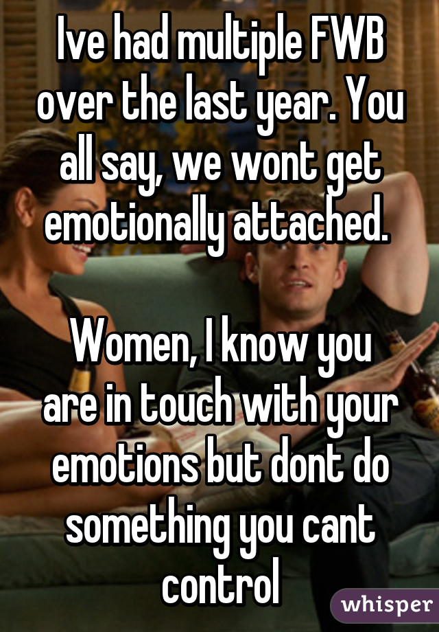 Ive had multiple FWB over the last year. You all say, we wont get emotionally attached. 

Women, I know you are in touch with your emotions but dont do something you cant control