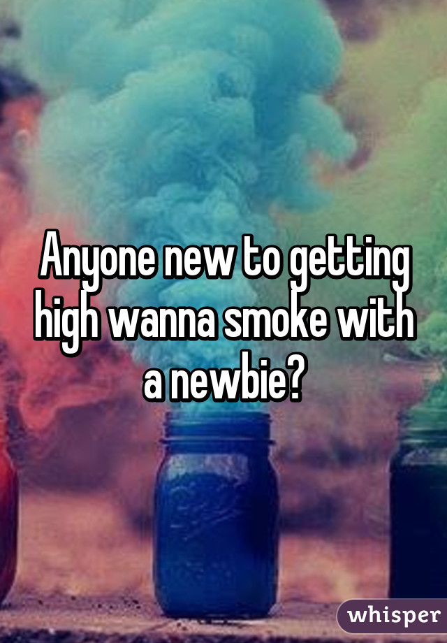 Anyone new to getting high wanna smoke with a newbie?