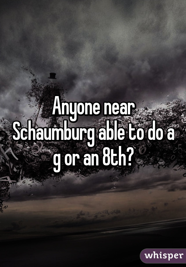 Anyone near Schaumburg able to do a g or an 8th?