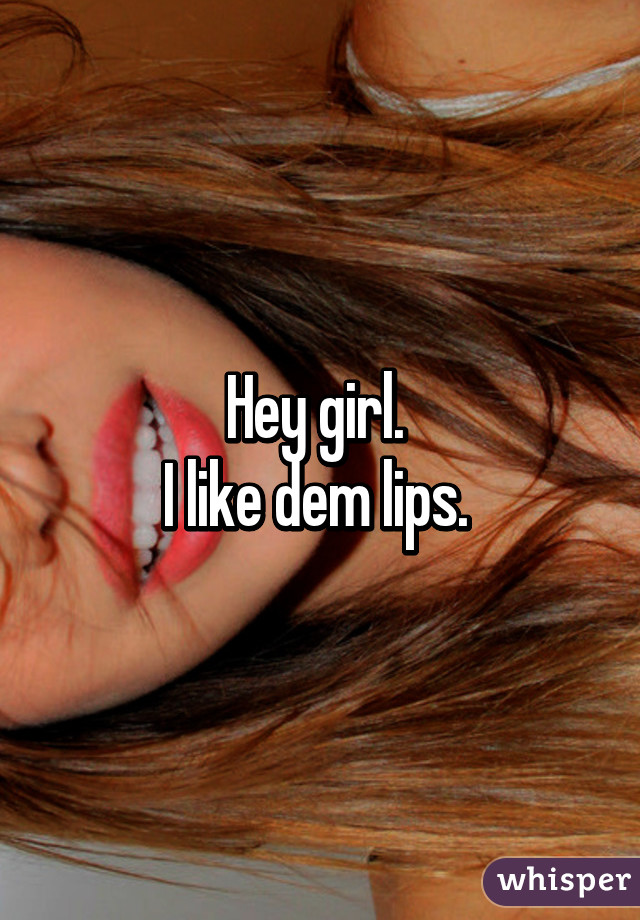 Hey girl. 
I like dem lips. 