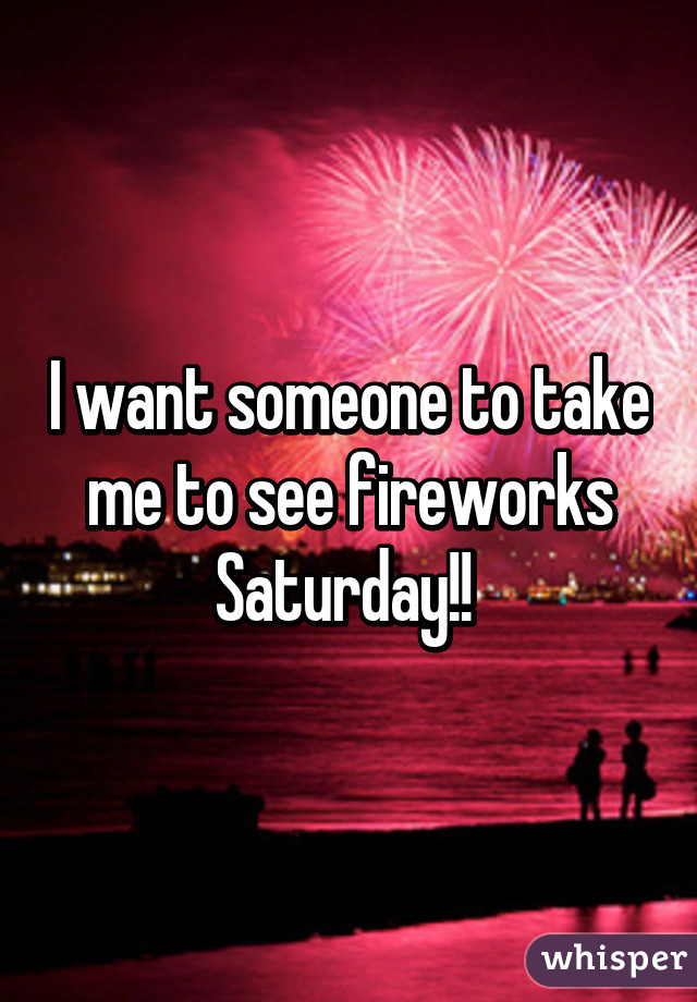 I want someone to take me to see fireworks Saturday!! 