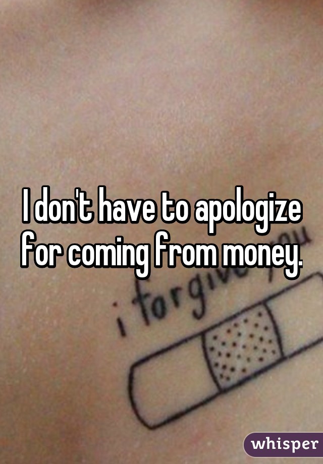 I don't have to apologize for coming from money.