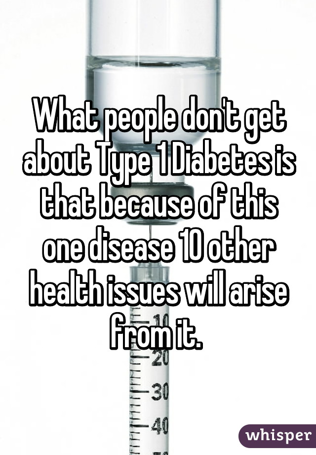 What people don't get about Type 1 Diabetes is that because of this one disease 10 other health issues will arise from it. 