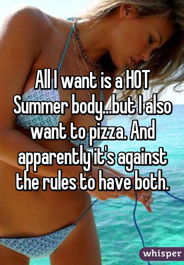 All I want is a HOT Summer body...but I also want to pizza. And apparently it's against the rules to have both.