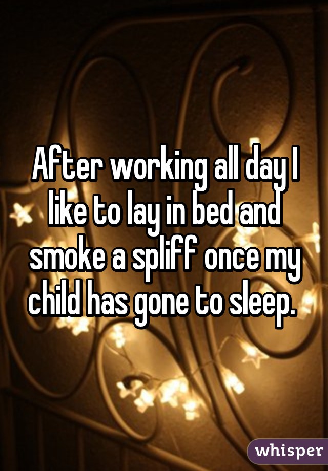 After working all day I like to lay in bed and smoke a spliff once my child has gone to sleep. 