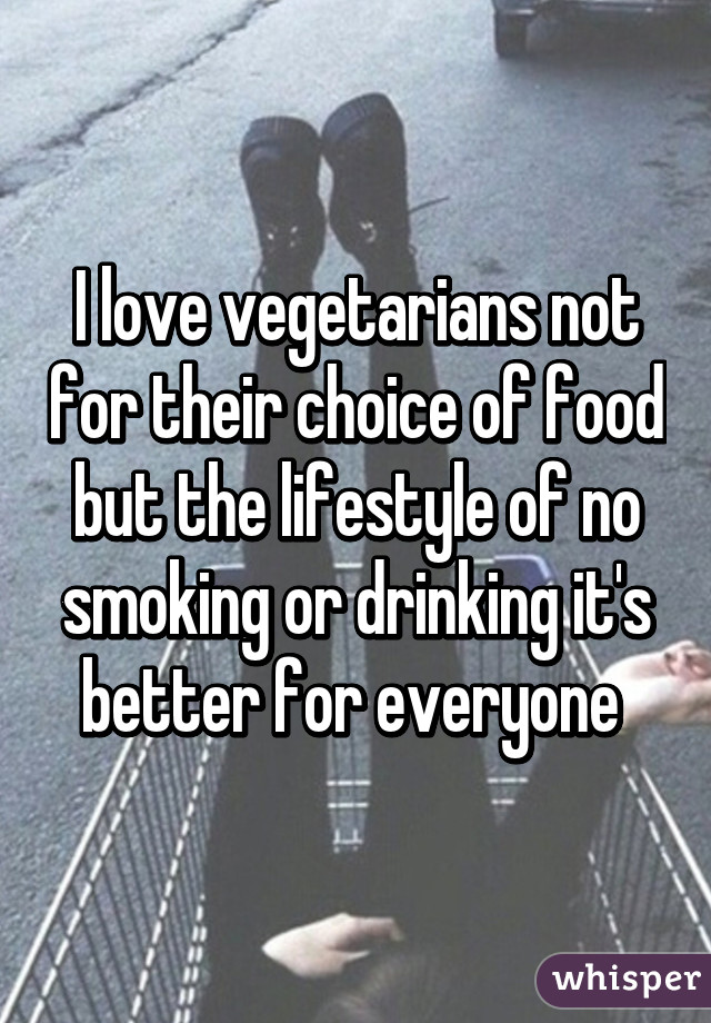 I love vegetarians not for their choice of food but the lifestyle of no smoking or drinking it's better for everyone 