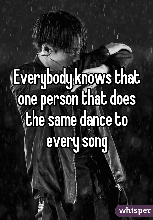 Everybody knows that one person that does the same dance to every song