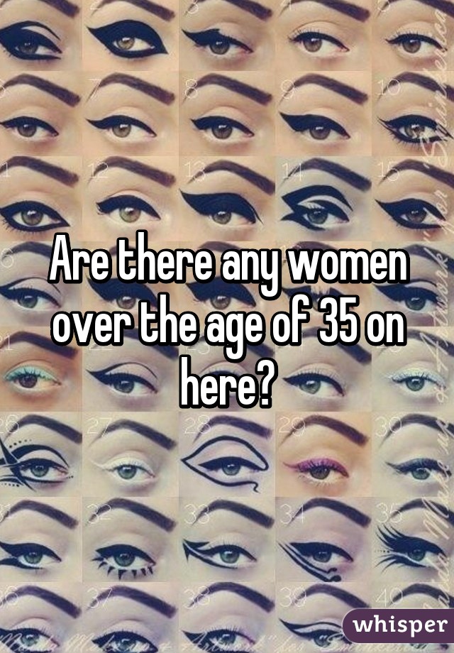 Are there any women over the age of 35 on here?