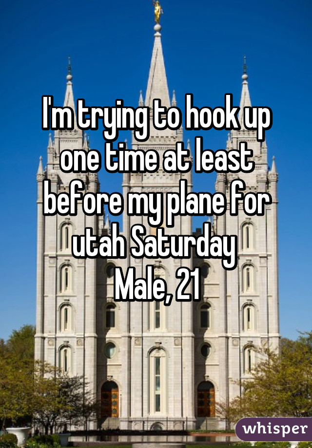 I'm trying to hook up one time at least before my plane for utah Saturday 
Male, 21
