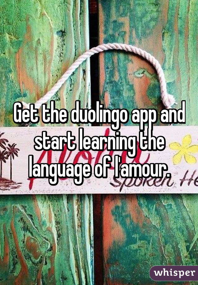 Get the duolingo app and start learning the language of l'amour.